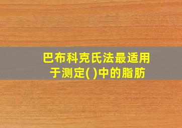 巴布科克氏法最适用于测定( )中的脂肪